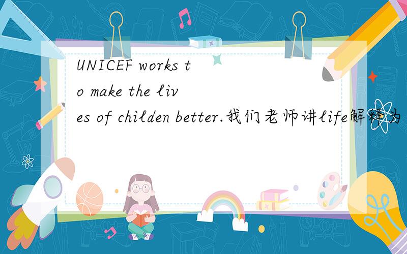 UNICEF works to make the lives of childen better.我们老师讲life解释为生活的时候不可数,为什么用复数