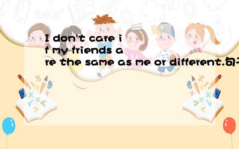 I don't care if my friends are the same as me or different.句子成分分析