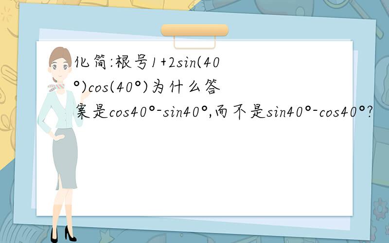化简:根号1+2sin(40°)cos(40°)为什么答案是cos40°-sin40°,而不是sin40°-cos40°?