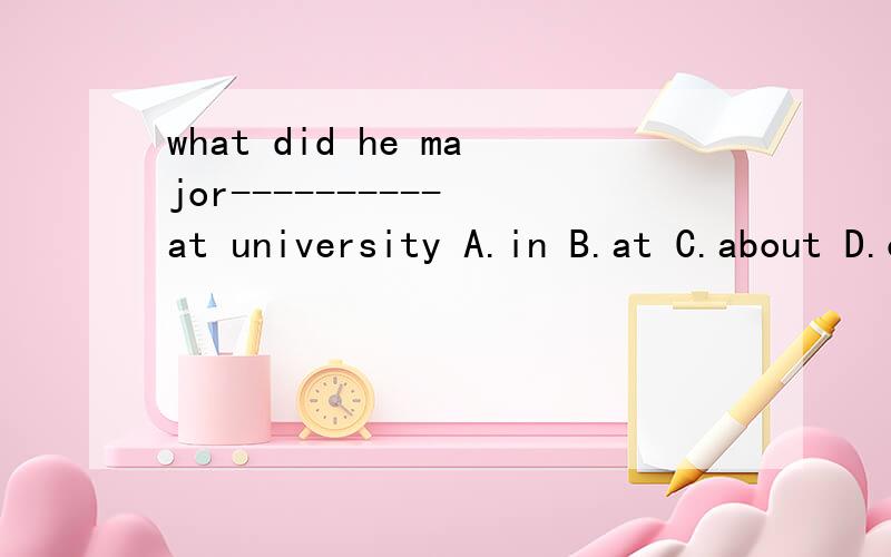 what did he major---------- at university A.in B.at C.about D.on为什么