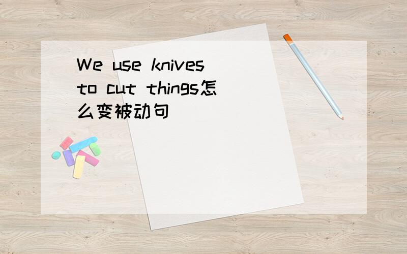 We use knives to cut things怎么变被动句