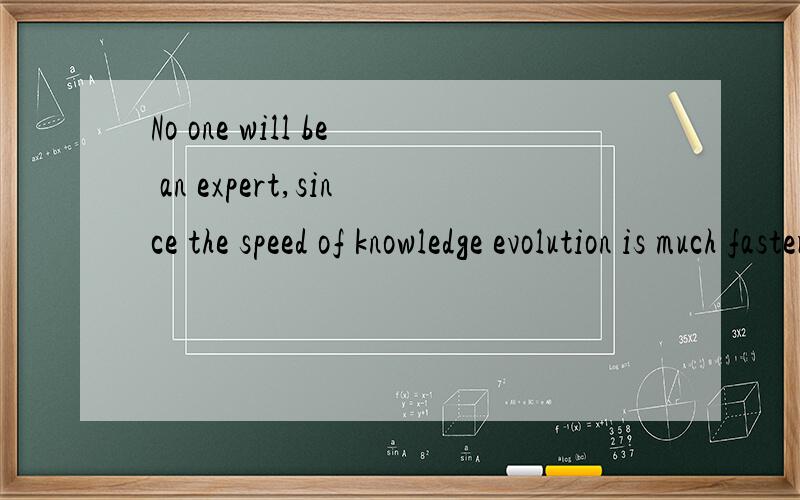 No one will be an expert,since the speed of knowledge evolution is much faster than we can absorb,