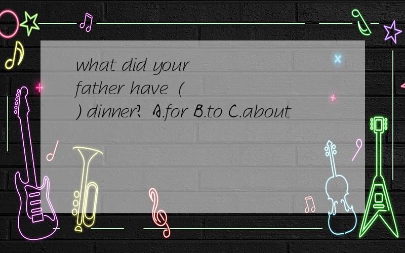 what did your father have ( ) dinner? A.for B.to C.about