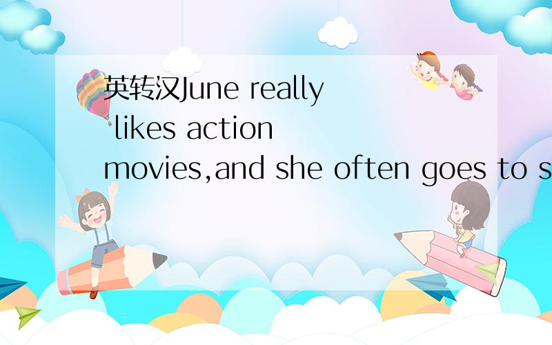英转汉June really likes action movies,and she often goes to see Chinese action movies.She thinks they are very exciting.She thinks documentaries are boring,and she doesn't like thrillers.She thinks they are scary.She also likes Beijing Opera.Some