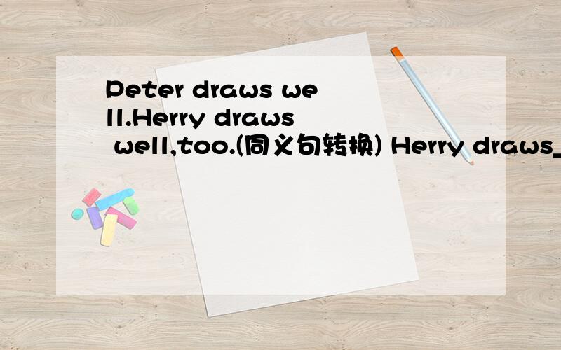 Peter draws well.Herry draws well,too.(同义句转换) Herry draws_________well____________Peter.