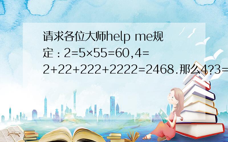 请求各位大师help me规定：2=5×55=60,4=2+22+222+2222=2468.那么4?3=.