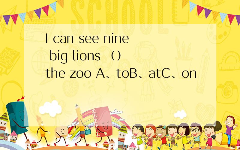 I can see nine big lions （） the zoo A、toB、atC、on