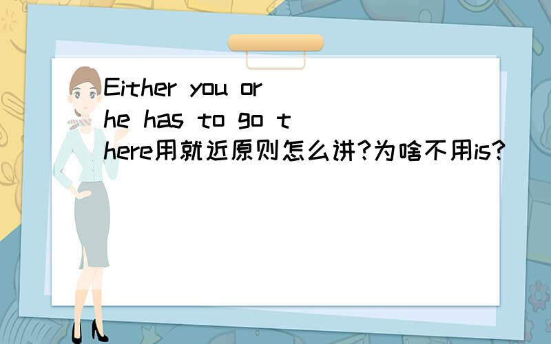 Either you or he has to go there用就近原则怎么讲?为啥不用is?