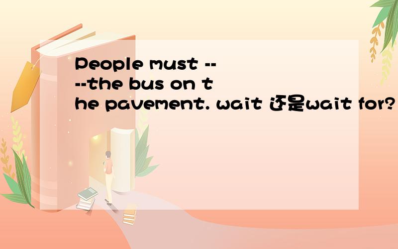 People must ----the bus on the pavement. wait 还是wait for?