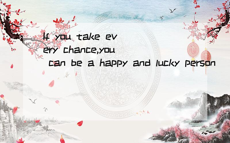If you take every chance,you can be a happy and lucky person      这句话的汉语意思