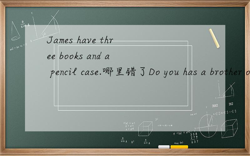 James have three books and a pencil case.哪里错了Do you has a brother or a sister?哪里错了