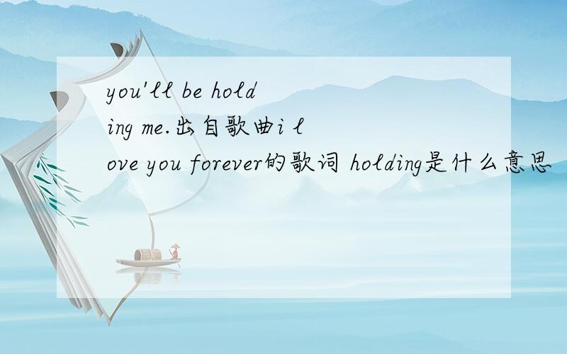 you'll be holding me.出自歌曲i love you forever的歌词 holding是什么意思