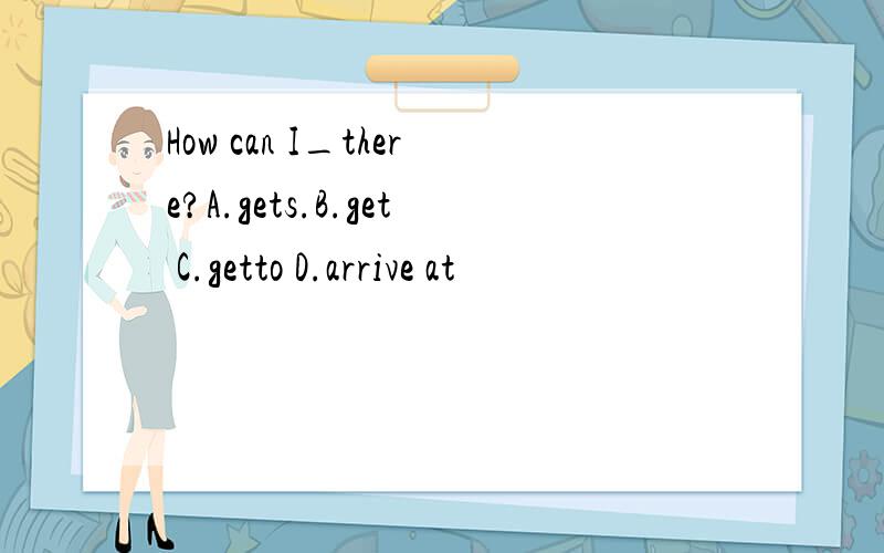 How can I_there?A.gets.B.get C.getto D.arrive at