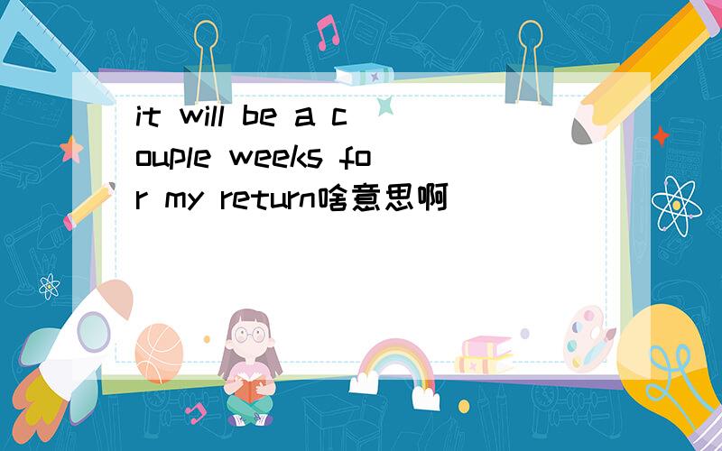 it will be a couple weeks for my return啥意思啊