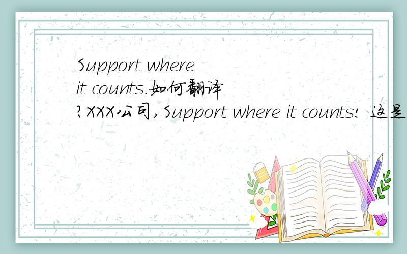 Support where it counts.如何翻译?XXX公司,Support where it counts! 这是一个公司的产品目录封面的一句话,请问如何翻译?