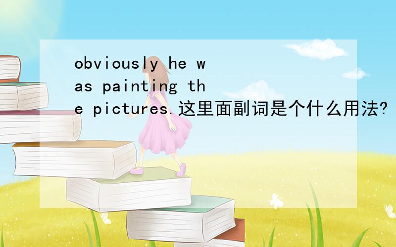 obviously he was painting the pictures.这里面副词是个什么用法?