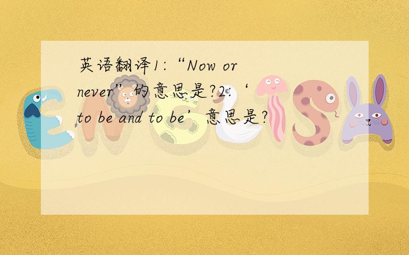 英语翻译1:“Now or never”的意思是?2:‘to be and to be’意思是?