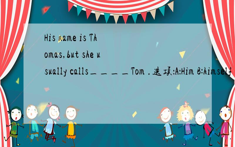 His name is Thomas,but she usually calls____Tom .选项：A：Him B:himself C:her D:Herself