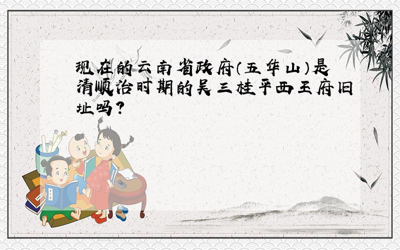 现在的云南省政府（五华山）是清顺治时期的吴三桂平西王府旧址吗?