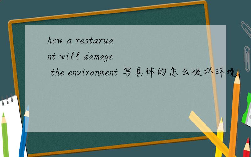 how a restaruant will damage the environment 写具体的怎么破坏环境,