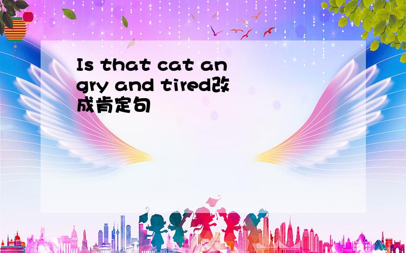 Is that cat angry and tired改成肯定句