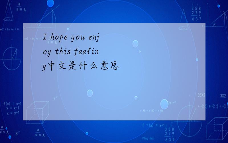 I hope you enjoy this feeling中文是什么意思