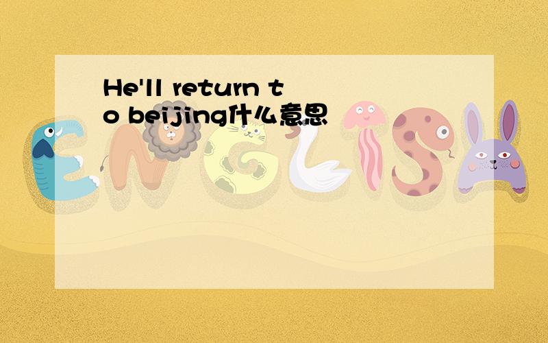 He'll return to beijing什么意思