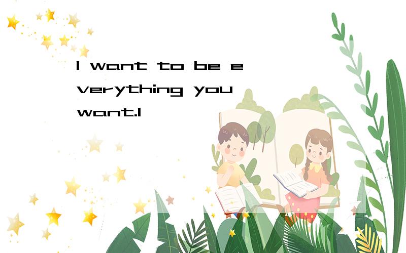 I want to be everything you want.I