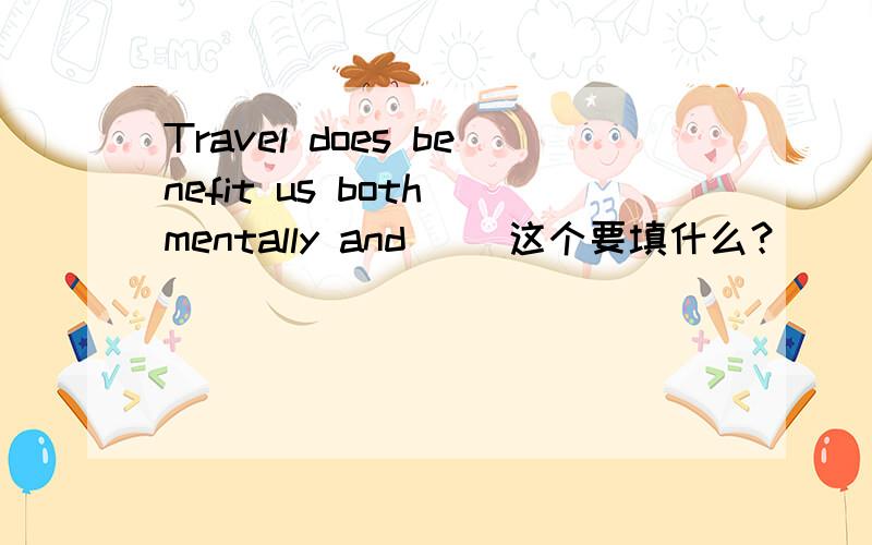 Travel does benefit us both mentally and __这个要填什么？