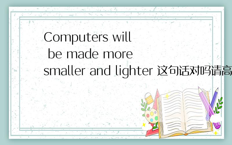 Computers will be made more smaller and lighter 这句话对吗请高手说下 错在哪 为什么错了