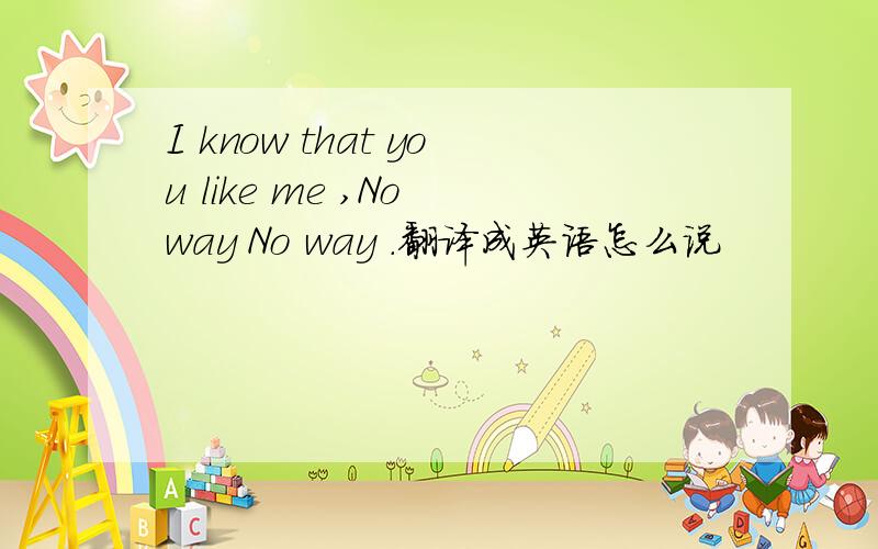 I know that you like me ,No way No way .翻译成英语怎么说