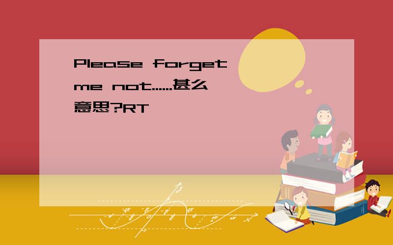 Please forget me not......甚么意思?RT