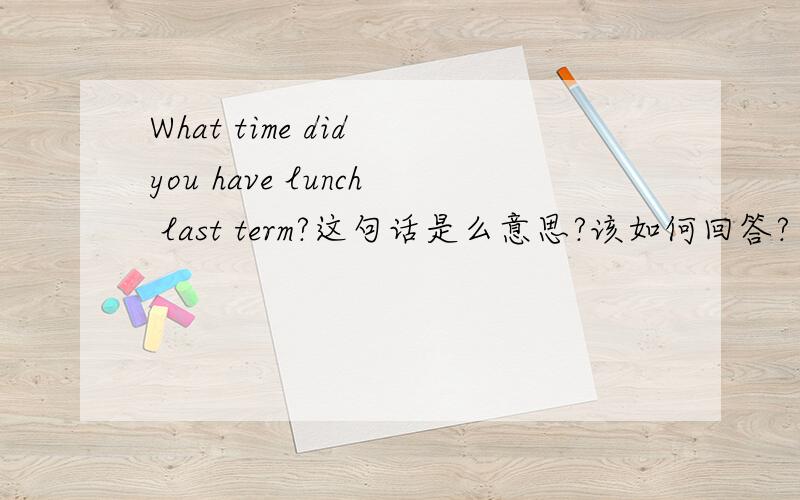 What time did you have lunch last term?这句话是么意思?该如何回答?