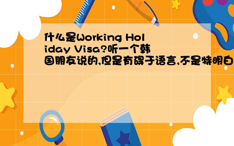 什么是Working Holiday Visa?听一个韩国朋友说的,但是有碍于语言,不是特明白