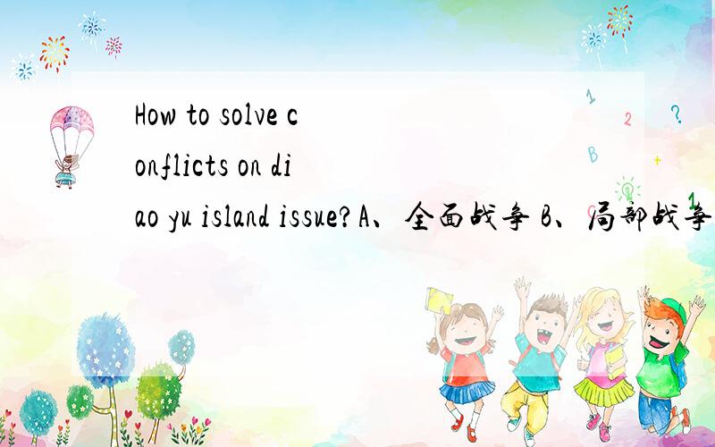 How to solve conflicts on diao yu island issue?A、全面战争 B、局部战争 C、外交手段 D、一直这样小打小闹 E、一方退让、弃权 F、其它