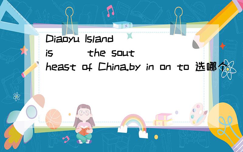 Diaoyu Island is ( )the southeast of China.by in on to 选哪个