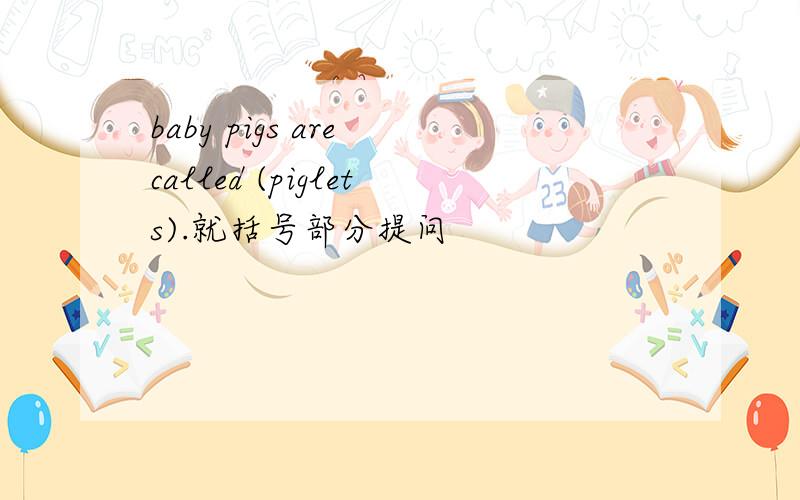 baby pigs are called (piglets).就括号部分提问