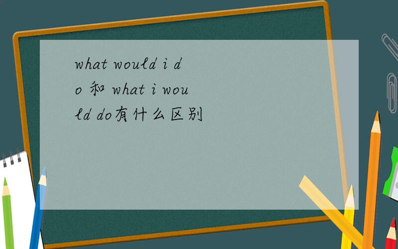 what would i do 和 what i would do有什么区别