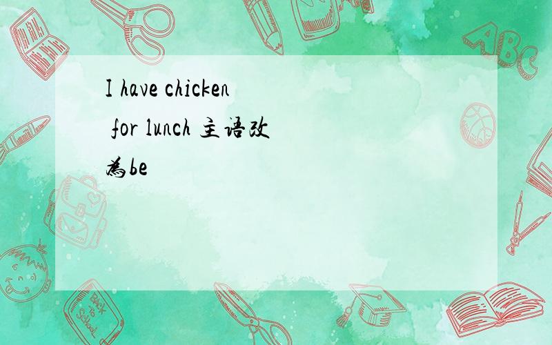 I have chicken for lunch 主语改为be