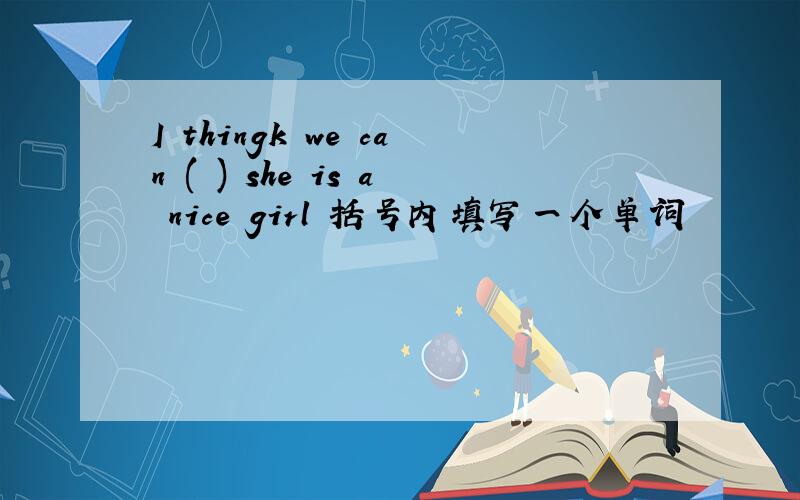 I thingk we can ( ) she is a nice girl 括号内填写一个单词