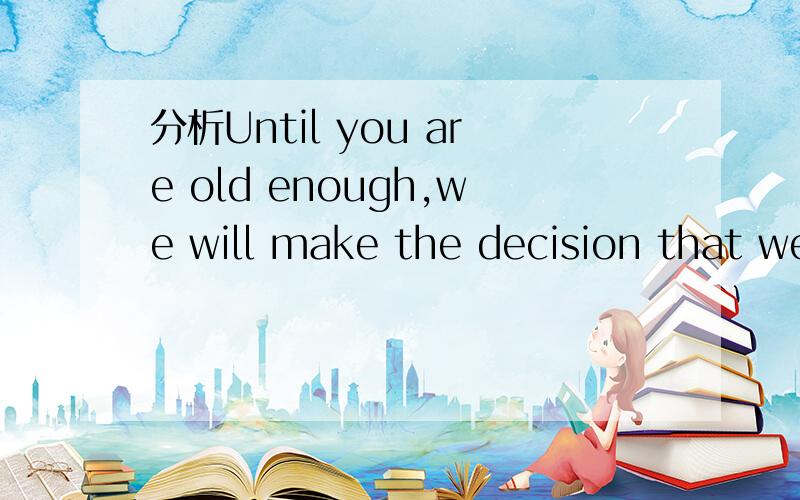 分析Until you are old enough,we will make the decision that we think are best for you.的句子结构