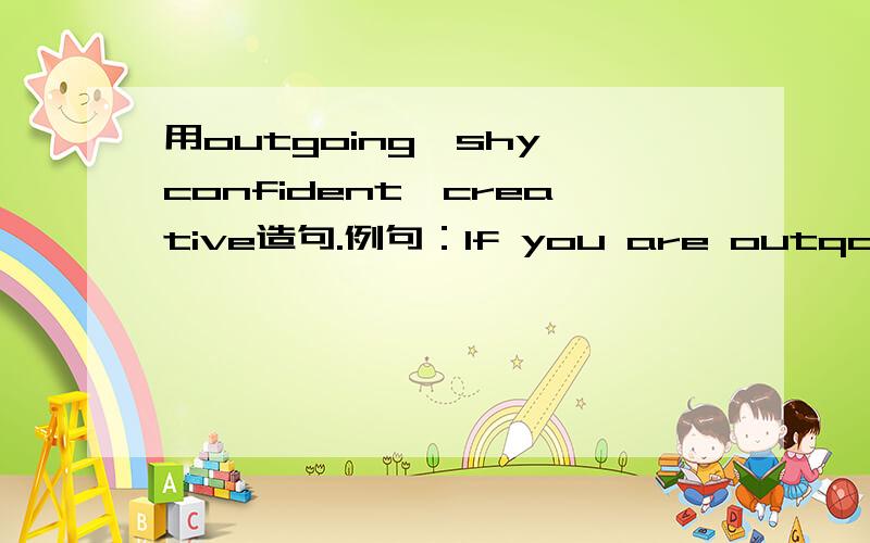 用outgoing,shy,confident,creative造句.例句：If you are outqoing,you like to meet and talk to new people.