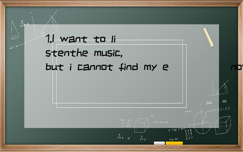 1.I want to listenthe music,but i cannot find my e_____ now.（首字母填空）2.there's ,the,a,what's ,caloulator,box,in,in,it..)(连词成句）
