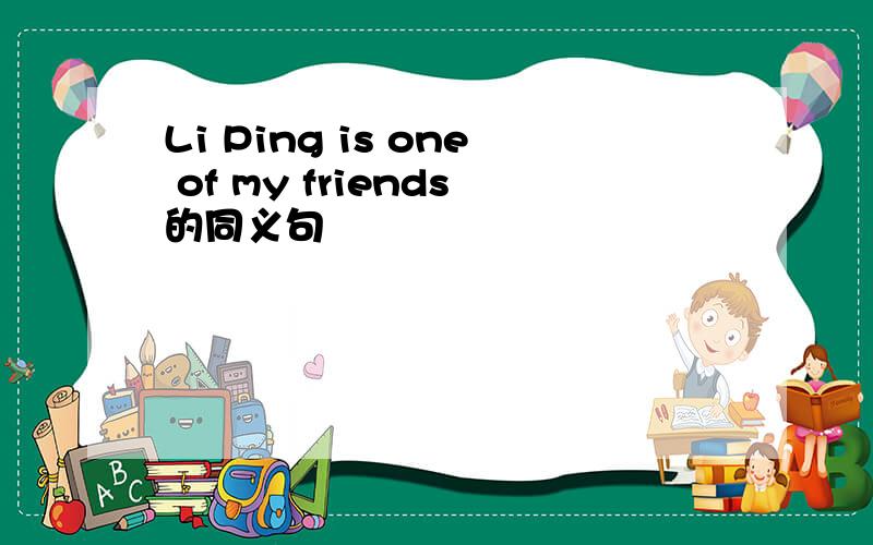 Li Ping is one of my friends的同义句
