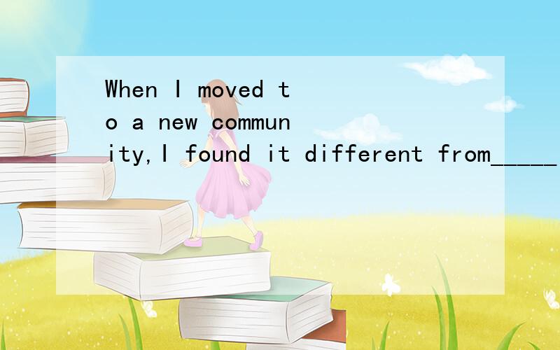 When I moved to a new community,I found it different from_____I had stayed in before.A.one B.that C.it D.the one