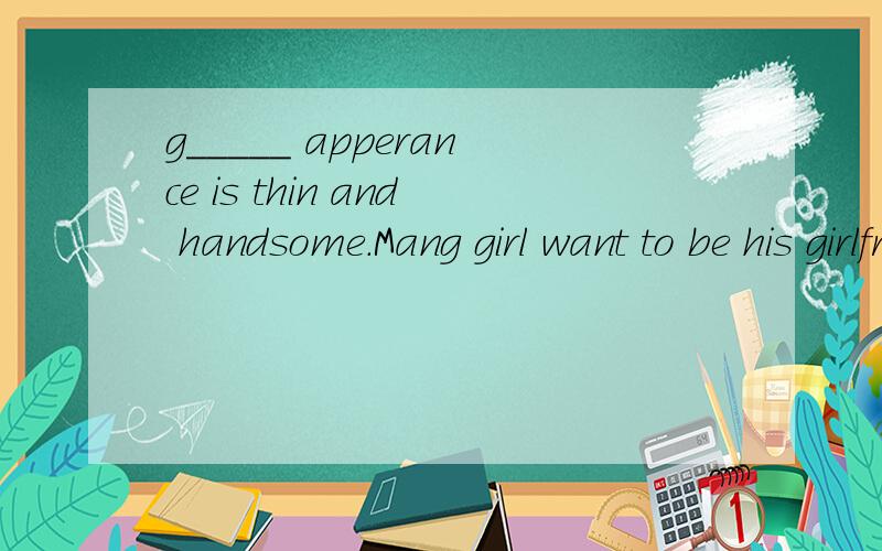 g_____ apperance is thin and handsome.Mang girl want to be his girlfreinds)急!