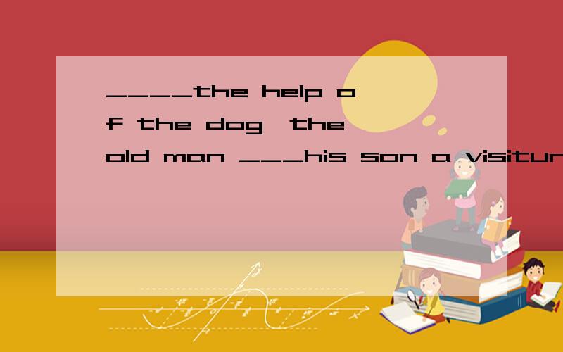 ____the help of the dog,the old man ___his son a visitunder spentwith tookwith paidunder showed