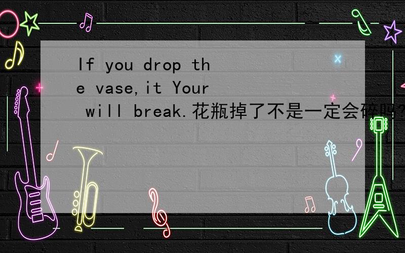 If you drop the vase,it Your will break.花瓶掉了不是一定会碎吗?为什么说will