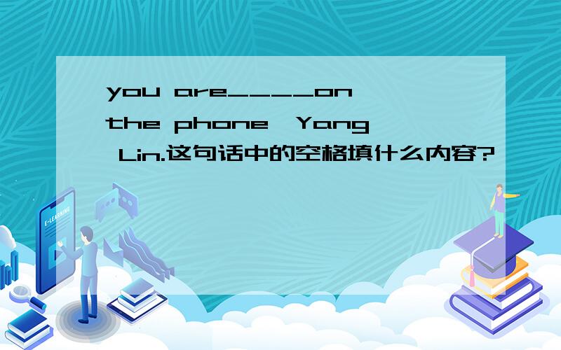 you are____on the phone,Yang Lin.这句话中的空格填什么内容?