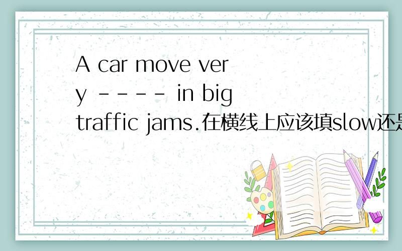 A car move very ---- in big traffic jams.在横线上应该填slow还是slowly